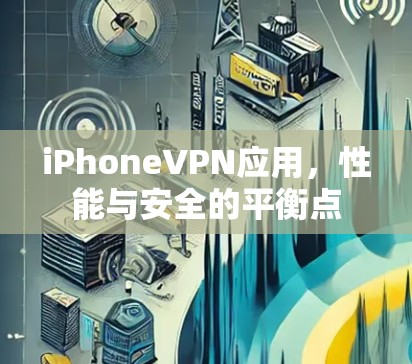 iPhoneVPN应用,性能与安全的平衡点 iPhoneVPN应用,性能与安全的平衡点
