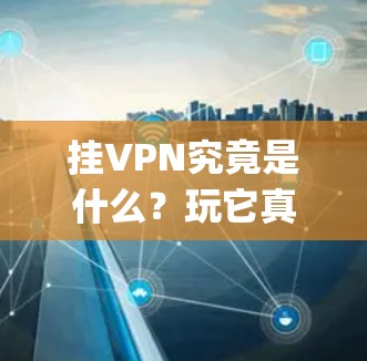 挂VPN究竟是什么？玩它真的能让你的网络世界变 interesting 吗？