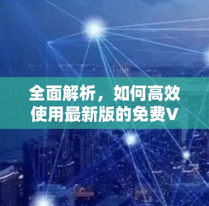 全面解析,如何高效使用最新版的免费VPN安卓版 全面解析,如何高效使用最新版的免费VPN安卓版