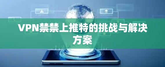 VPN禁禁上推特的挑战与解决方案 VPN禁禁上推特的挑战与解决方案