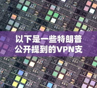 以下是一些特朗普公开提到的VPN支持的案例 以下是一些特朗普公开提到的VPN支持的案例