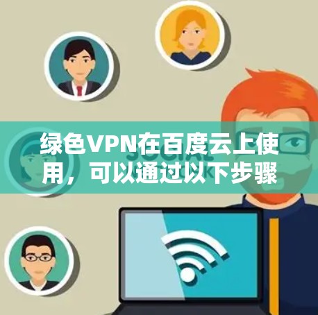 绿色VPN在百度云上使用,可以通过以下步骤进行 绿色VPN在百度云上使用,可以通过以下步骤进行