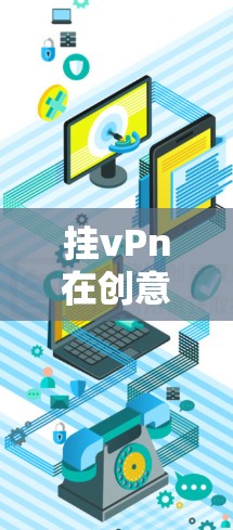 挂vPn在创意工坊中指的是在创意工坊里添加或使用vPn插件。以下是具体的步骤 挂vPn在创意工坊中指的是在创意工坊里添加或使用vPn插件。以下是具体的步骤