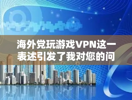 海外党玩游戏VPN这一表述引发了我对您的问题的深入思考。首先，我需要明确几个关键点