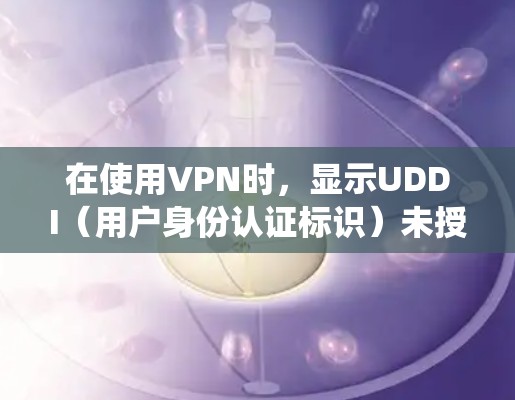 在使用VPN时,显示UDDI(用户身份认证标识)未授权通常意味着在某些配置或环境中,系统未能正确验证用户身份。以下是逐步的解决方案 在使用VPN时,显示UDDI(用户身份认证标识)未授权通常意味着在某些配置或环境中,系统未能正确验证用户身份。以下是逐步的解决方案