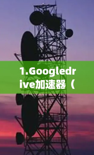 1.Googledrive加速器(全球领先的加速器) 1.Googledrive加速器(全球领先的加速器)