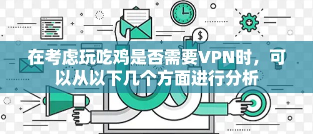 在考虑玩吃鸡是否需要VPN时，可以从以下几个方面进行分析