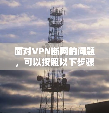 面对VPN断网的问题，可以按照以下步骤进行排查和解决