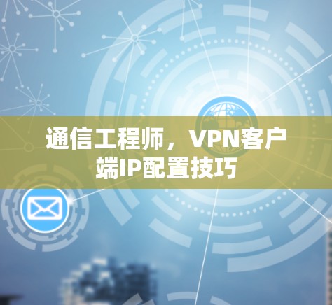 通信工程师,VPN客户端IP配置技巧 通信工程师,VPN客户端IP配置技巧