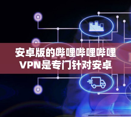 安卓版的哔哩哔哩哔哩VPN是专门针对安卓用户设计的，旨在帮助用户访问哔哩哔哩等视频网站。以下是该软件的基本信息和特点