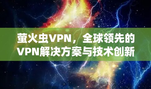 萤火虫VPN,全球领先的VPN解决方案与技术创新 萤火虫VPN,全球领先的VPN解决方案与技术创新