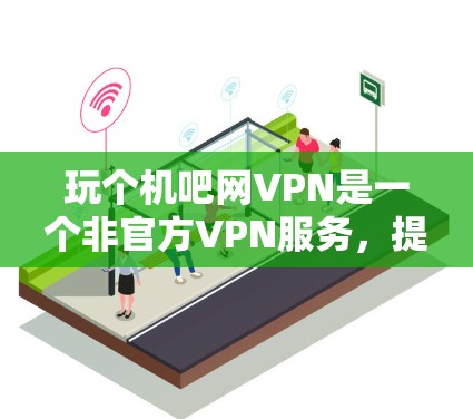 玩个机吧网VPN是一个非官方VPN服务,提供加密传输和端口开放功能,适合对网络安全和数据安全要求较高的用户。以下是详细的步骤指南 玩个机吧网VPN是一个非官方VPN服务,提供加密传输和端口开放功能,适合对网络安全和数据安全要求较高的用户。以下是详细的步骤指南