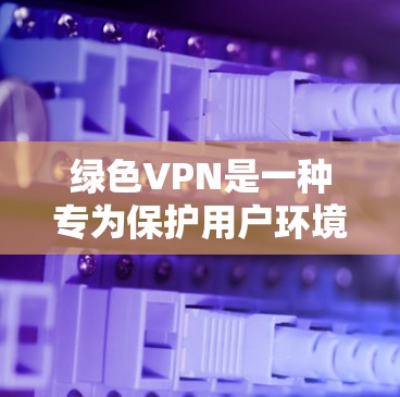 绿色VPN是一种专为保护用户环境和数据安全而设计的网络服务,它使用无网络痕迹的网络,减少对自然环境和数据的污染。以下是对绿色VPN的详细分析 绿色VPN是一种专为保护用户环境和数据安全而设计的网络服务,它使用无网络痕迹的网络,减少对自然环境和数据的污染。以下是对绿色VPN的详细分析