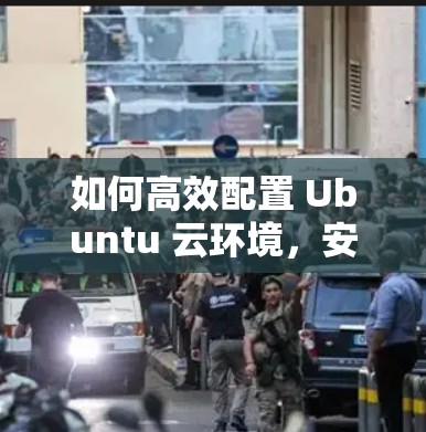如何高效配置 Ubuntu 云环境,安装ubuntu云客户端的详细指南 如何高效配置 Ubuntu 云环境,安装ubuntu云客户端的详细指南