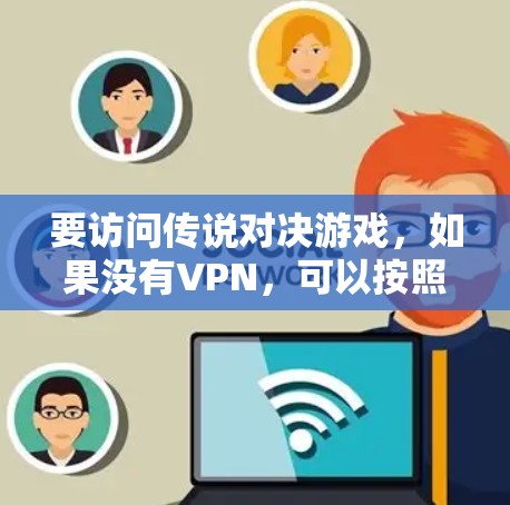 要访问传说对决游戏,如果没有VPN,可以按照以下步骤操作 要访问传说对决游戏,如果没有VPN,可以按照以下步骤操作
