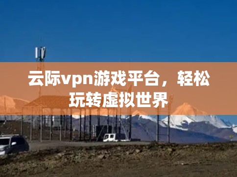 云际vpn游戏平台,轻松玩转虚拟世界 云际vpn游戏平台,轻松玩转虚拟世界