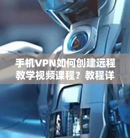 手机VPN如何创建远程教学视频课程？教程详尽指南