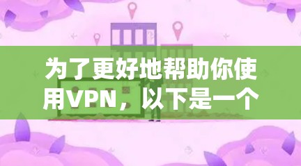 为了更好地帮助你使用VPN，以下是一个系统化的指南，涵盖从基础信息到安全性考虑的各个方面