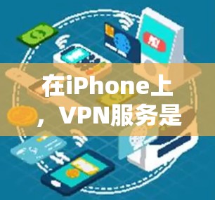 在iPhone上，VPN服务是可以使用的，但价格和使用方式可能有所不同。以下是关于在iPhone上使用VPN的相关信息