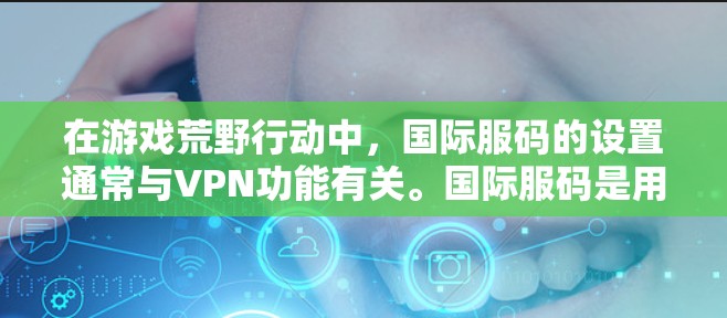 在游戏荒野行动中,国际服码的设置通常与VPN功能有关。国际服码是用来连接游戏服务器的,如果在国际服码中输入真实密码,可能会导致服务器之间的连接问题。以下是设置国际服码并使用VPN的建议 在游戏荒野行动中,国际服码的设置通常与VPN功能有关。国际服码是用来连接游戏服务器的,如果在国际服码中输入真实密码,可能会导致服务器之间的连接问题。以下是设置国际服码并使用VPN的建议