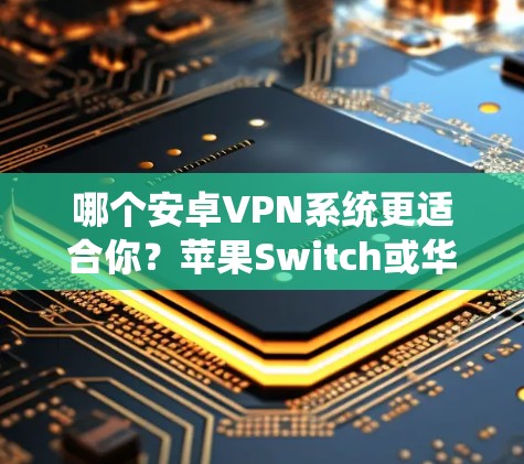 哪个安卓VPN系统更适合你?苹果Switch或华为Switch? 哪个安卓VPN系统更适合你?苹果Switch或华为Switch?