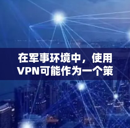 在军事环境中,使用VPN可能作为一个策略来刺激敌方反应,并通过封杀来限制他们的行动。以下是一个分步的解决方案 在军事环境中,使用VPN可能作为一个策略来刺激敌方反应,并通过封杀来限制他们的行动。以下是一个分步的解决方案