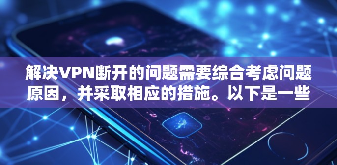 解决VPN断开的问题需要综合考虑问题原因,并采取相应的措施。以下是一些步骤,帮助你解决问题 解决VPN断开的问题需要综合考虑问题原因,并采取相应的措施。以下是一些步骤,帮助你解决问题