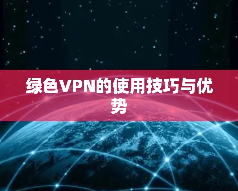绿色VPN的使用技巧与优势 绿色VPN的使用技巧与优势