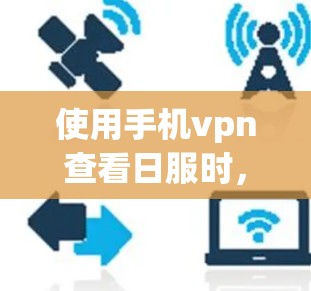 使用手机vpn查看日服时，选择合适的服务器类型和配置是关键。以下是详细的步骤指南