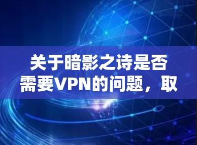 关于暗影之诗是否需要VPN的问题,取决于你对暗影之诗的具体含义以及你是否需要使用网络服务。以下是一些可能的情况 关于暗影之诗是否需要VPN的问题,取决于你对暗影之诗的具体含义以及你是否需要使用网络服务。以下是一些可能的情况