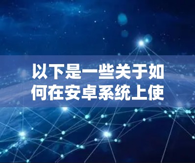 以下是一些关于如何在安卓系统上使用国外VPN服务的步骤和建议