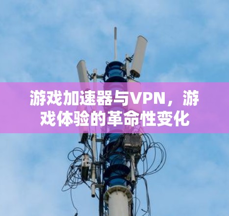 游戏加速器与VPN，游戏体验的革命性变化