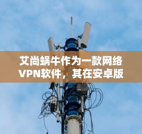 艾尚蜗牛作为一款网络VPN软件,其在安卓版的开发和应用情况可能需要进一步确认。由于艾尚蜗牛的官方信息较少,且信息可能已过时,建议您直接访问相关应用商店或关注其官方公告以获取最新信息 艾尚蜗牛作为一款网络VPN软件,其在安卓版的开发和应用情况可能需要进一步确认。由于艾尚蜗牛的官方信息较少,且信息可能已过时,建议您直接访问相关应用商店或关注其官方公告以获取最新信息