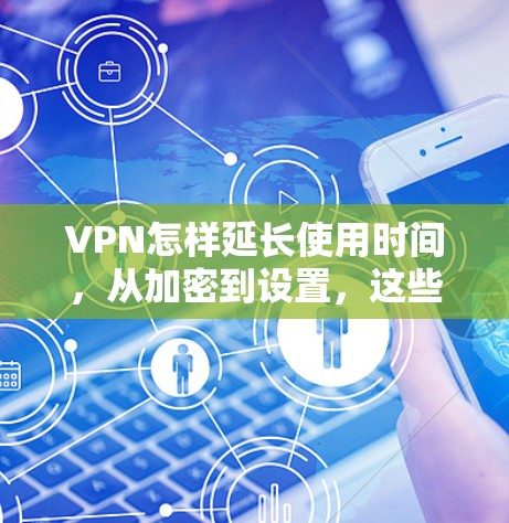VPN怎样延长使用时间,从加密到设置,这些小细节就能让你享受更长久的VPN体验 VPN怎样延长使用时间,从加密到设置,这些小细节就能让你享受更长久的VPN体验