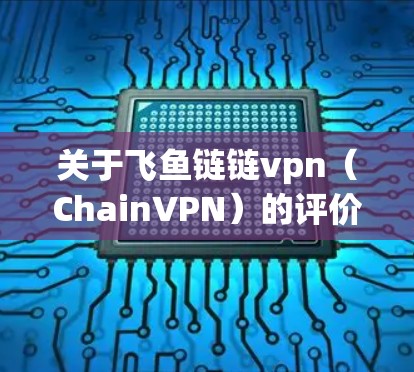 关于飞鱼链链vpn（ChainVPN）的评价和信息，目前公开的信息并不广泛。如果你对区块链技术感兴趣，可以参考以下资源