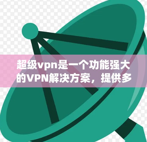 超级vpn是一个功能强大的VPN解决方案，提供多种服务器支持和插件功能。以下是关于超级vpn浏览器插件的详细介绍