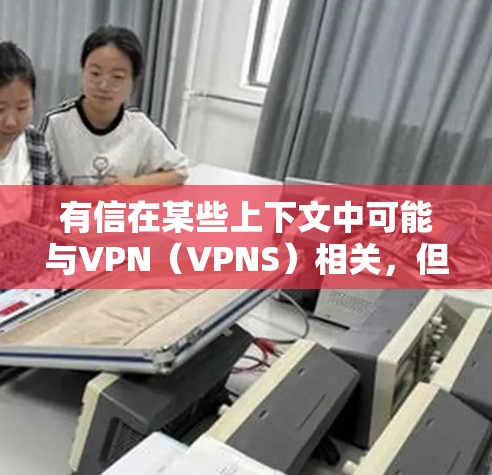 有信在某些上下文中可能与VPN(VPNS)相关,但需要具体上下文来准确理解其含义。以下是一些可能的解释和步骤 有信在某些上下文中可能与VPN(VPNS)相关,但需要具体上下文来准确理解其含义。以下是一些可能的解释和步骤