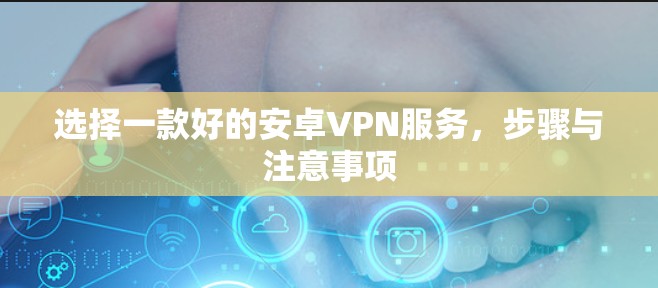 选择一款好的安卓VPN服务,步骤与注意事项 选择一款好的安卓VPN服务,步骤与注意事项
