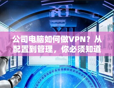 公司电脑如何做VPN?从配置到管理,你必须知道的步骤 公司电脑如何做VPN?从配置到管理,你必须知道的步骤