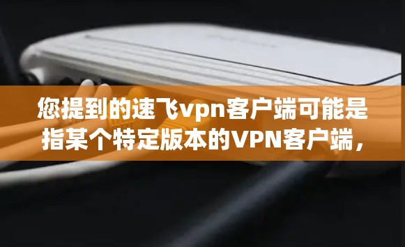 您提到的速飞vpn客户端可能是指某个特定版本的VPN客户端，但速飞vpn本身并不是一个官方的VPN服务器或客户端，而是某个平台或软件的名称，可能有误或者可能是某个特定应用的名称