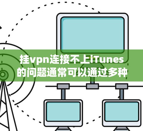 挂vpn连接不上iTunes的问题通常可以通过多种方式解决。以下是分步指南