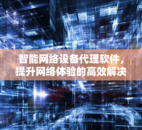 智能网络设备代理软件,提升网络体验的高效解决方案 智能网络设备代理软件,提升网络体验的高效解决方案