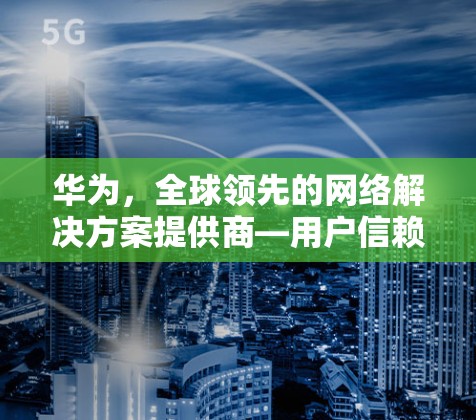 华为,全球领先的网络解决方案提供商—用户信赖的VPN客户端推荐 华为,全球领先的网络解决方案提供商—用户信赖的VPN客户端推荐