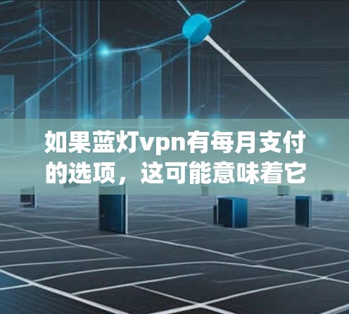如果蓝灯vpn有每月支付的选项,这可能意味着它们支持用户在特定情况下每月进行支付。然而,这需要进一步了解蓝灯vpn的具体业务和支付方式。建议您咨询蓝灯vpn的客服以获取详细信息 如果蓝灯vpn有每月支付的选项,这可能意味着它们支持用户在特定情况下每月进行支付。然而,这需要进一步了解蓝灯vpn的具体业务和支付方式。建议您咨询蓝灯vpn的客服以获取详细信息