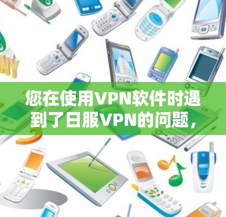 您在使用VPN软件时遇到了日服VPN的问题,这可能与VPN软件的缓存或设置有关。以下是解决方法的步骤 您在使用VPN软件时遇到了日服VPN的问题,这可能与VPN软件的缓存或设置有关。以下是解决方法的步骤