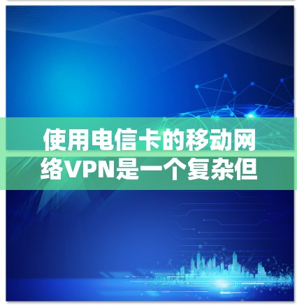 使用电信卡的移动网络VPN是一个复杂但有趣的体验,以下是详细的步骤和注意事项 使用电信卡的移动网络VPN是一个复杂但有趣的体验,以下是详细的步骤和注意事项