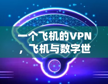 一个飞机的VPN,飞机与数字世界的完美结合 一个飞机的VPN,飞机与数字世界的完美结合