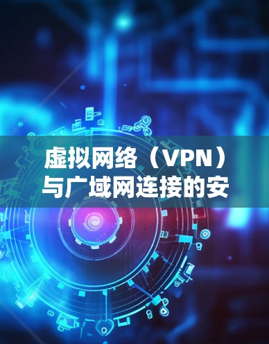 虚拟网络(VPN)与广域网连接的安全性分析 虚拟网络(VPN)与广域网连接的安全性分析