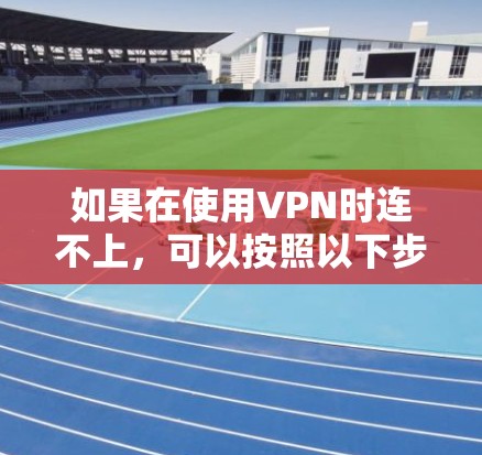 如果在使用VPN时连不上，可以按照以下步骤进行检查和解决