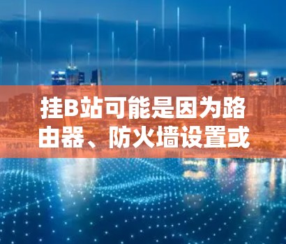 挂B站可能是因为路由器、防火墙设置或服务器问题引起的。以下是一些步骤可以帮助你恢复B站